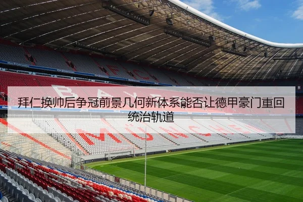 拜仁换帅后争冠前景几何新体系能否让德甲豪门重回统治轨道