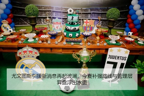 尤文图斯引援新消息再起波澜，今夏补强路线与管理层算盘浮出水面